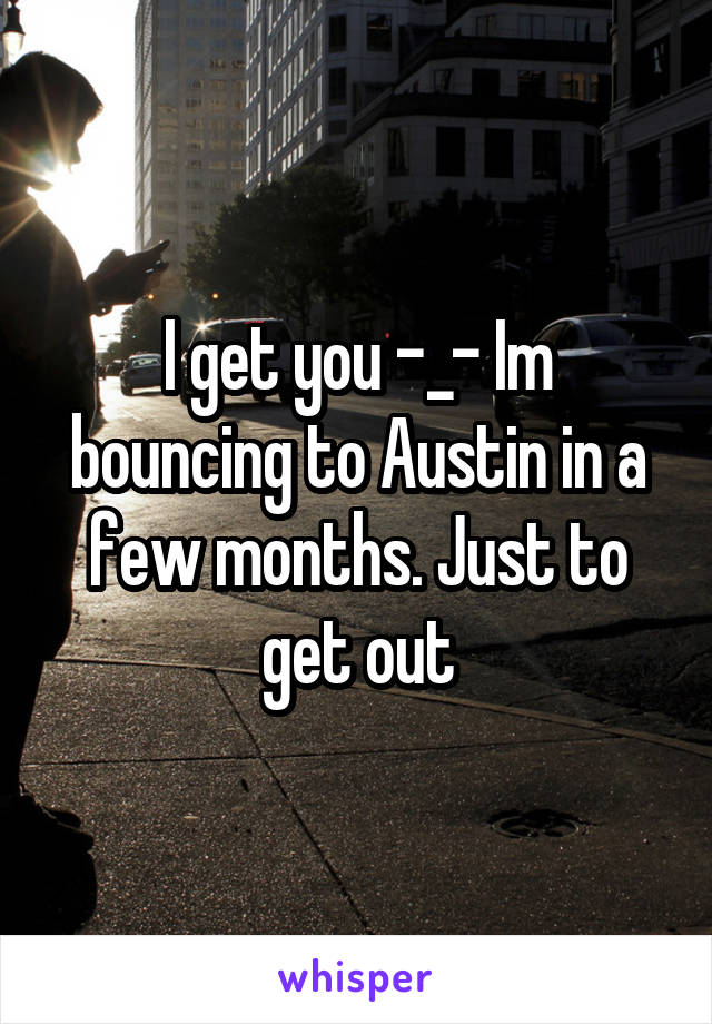 I get you -_- Im bouncing to Austin in a few months. Just to get out