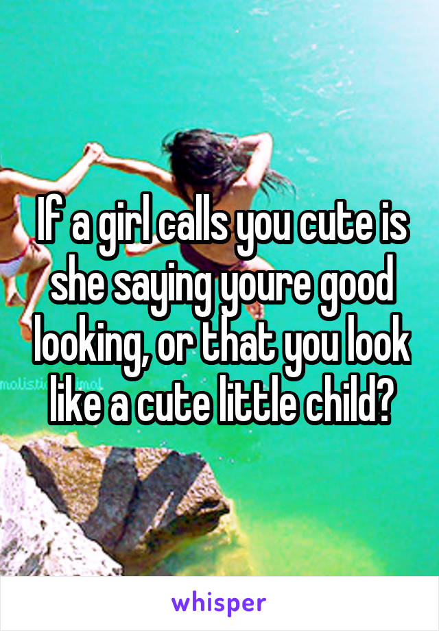 If a girl calls you cute is she saying youre good looking, or that you look like a cute little child?