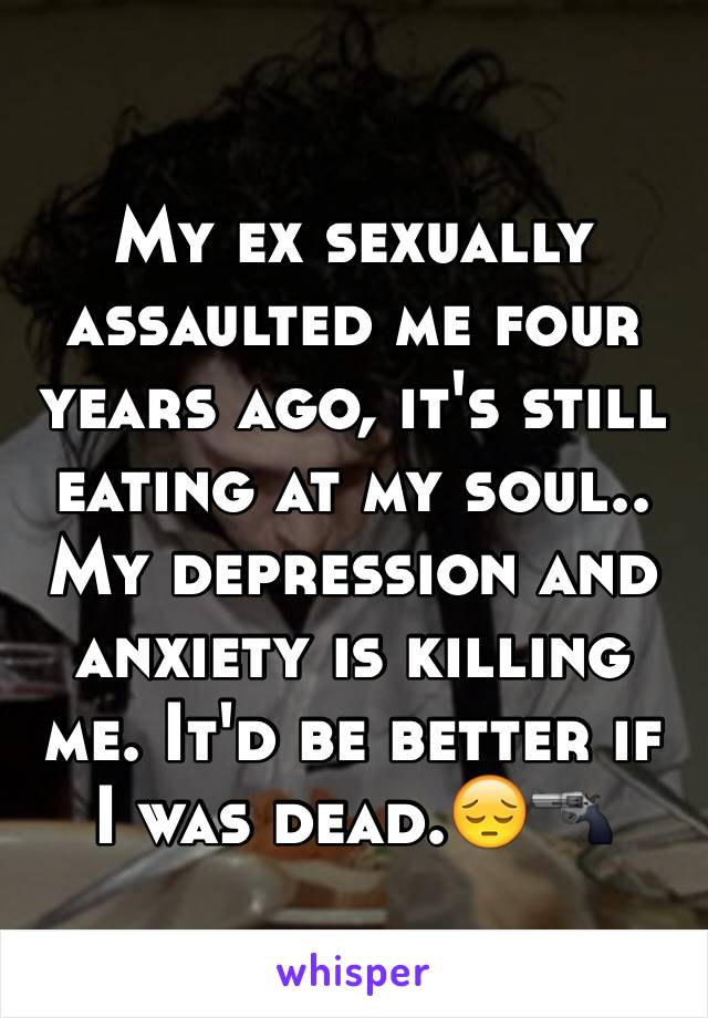 My ex sexually assaulted me four years ago, it's still eating at my soul.. My depression and anxiety is killing me. It'd be better if I was dead.😔🔫