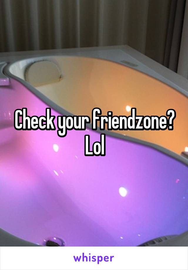 Check your friendzone? Lol
