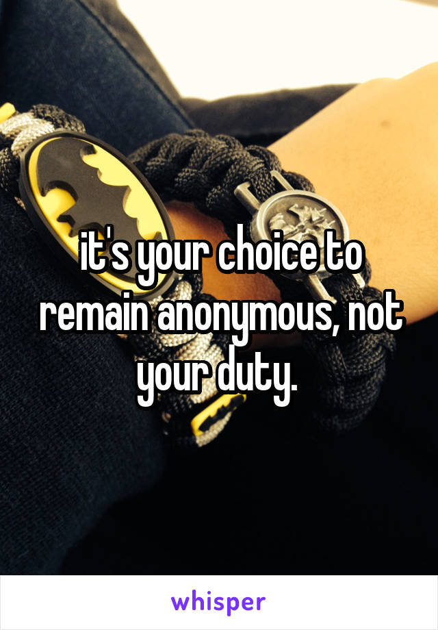 it's your choice to remain anonymous, not your duty. 