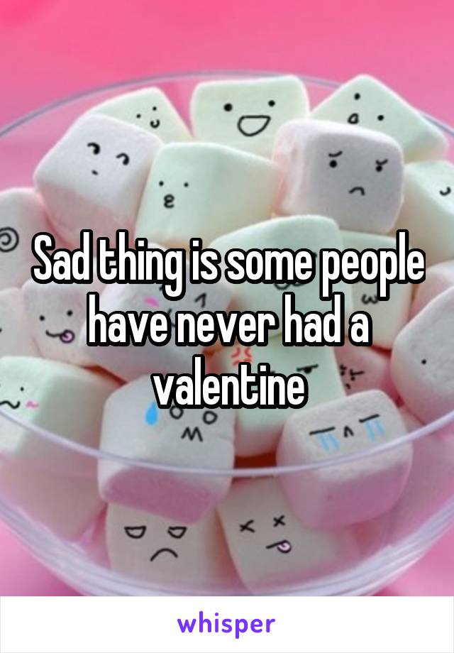 Sad thing is some people have never had a valentine