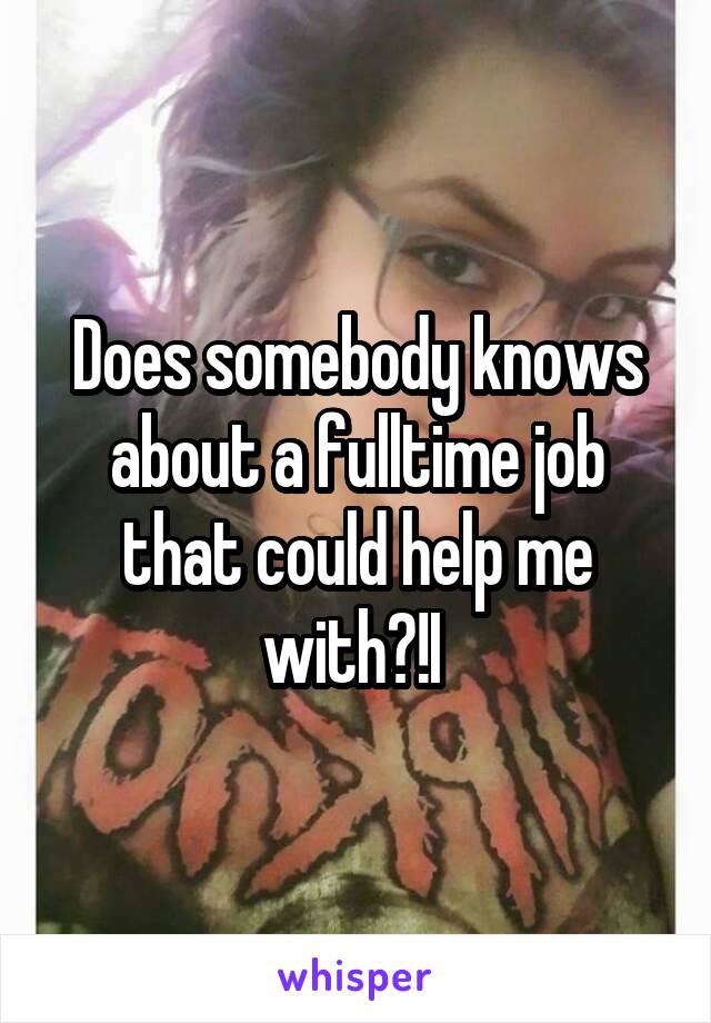 Does somebody knows about a fulltime job that could help me with?!I 