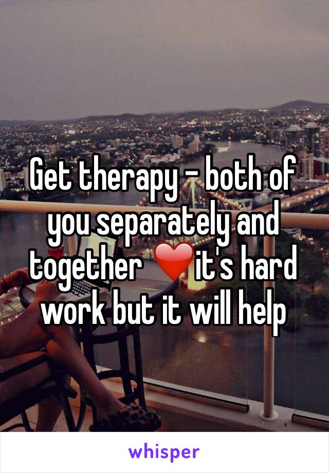 Get therapy - both of you separately and together ❤️it's hard work but it will help 