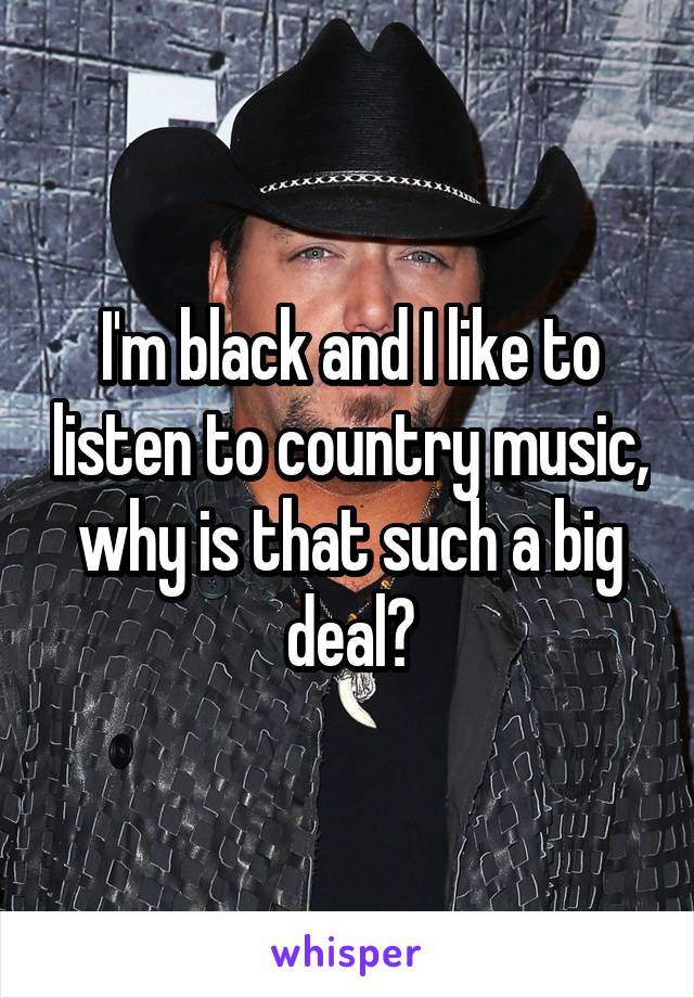 I'm black and I like to listen to country music, why is that such a big deal?