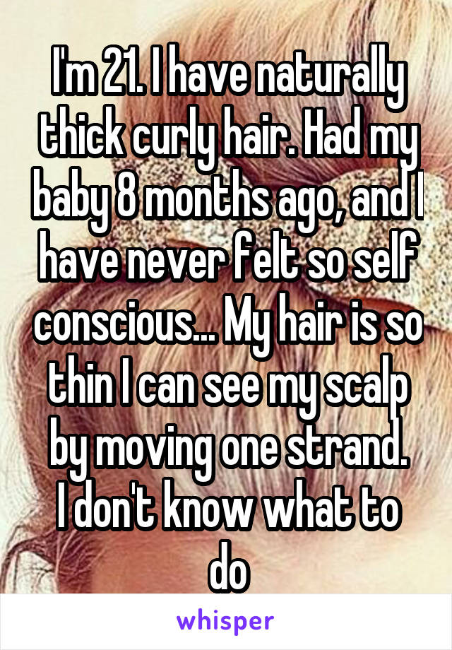 I'm 21. I have naturally thick curly hair. Had my baby 8 months ago, and I have never felt so self conscious... My hair is so thin I can see my scalp by moving one strand.
I don't know what to do