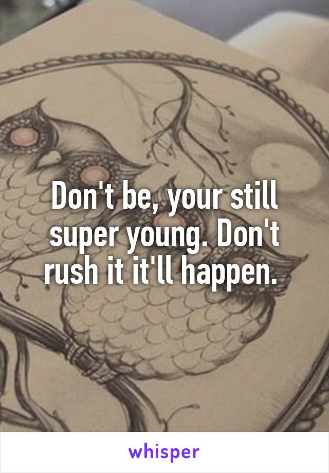 Don't be, your still super young. Don't rush it it'll happen. 