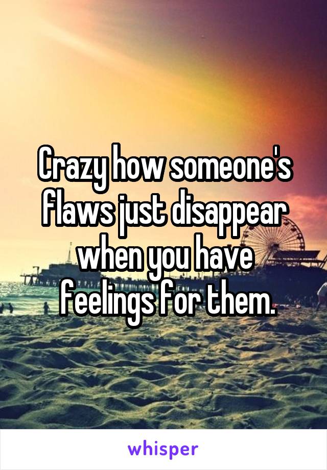 Crazy how someone's flaws just disappear when you have
 feelings for them.