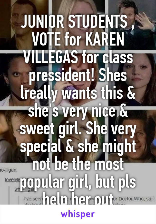JUNIOR STUDENTS , VOTE for KAREN VILLEGAS for class pressident! Shes lreally wants this & she's very nice & sweet girl. She very special & she might not be the most popular girl, but pls help her out