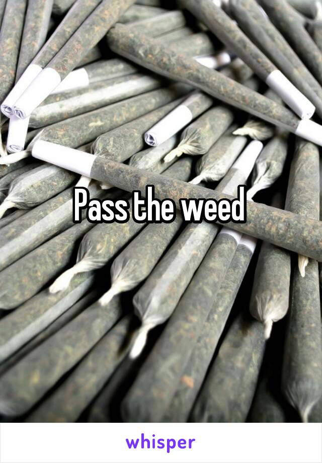 Pass the weed 
