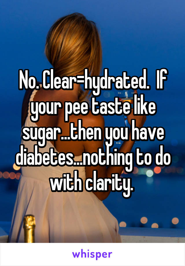 No. Clear=hydrated.  If your pee taste like sugar...then you have diabetes...nothing to do with clarity. 