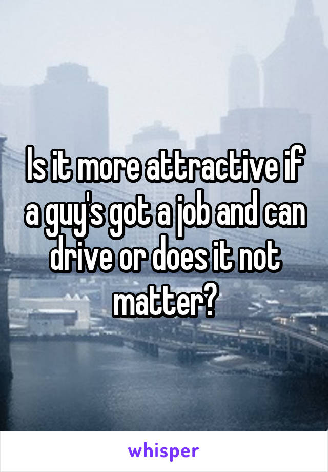 Is it more attractive if a guy's got a job and can drive or does it not matter?