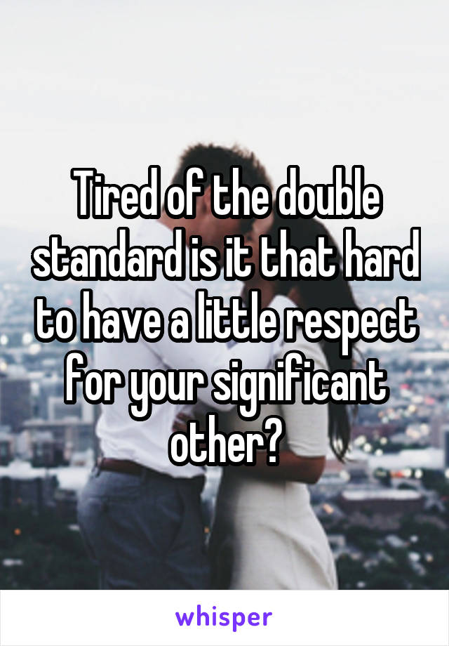 Tired of the double standard is it that hard to have a little respect for your significant other?