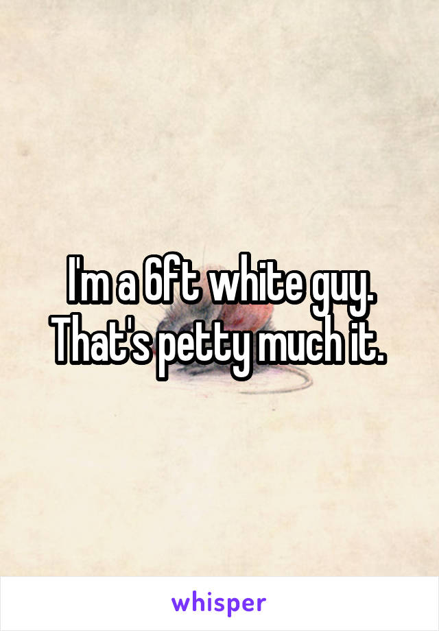 I'm a 6ft white guy. That's petty much it. 