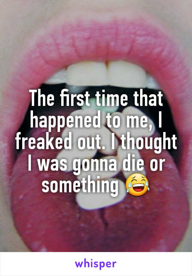 The first time that happened to me, I freaked out. I thought I was gonna die or something 😂