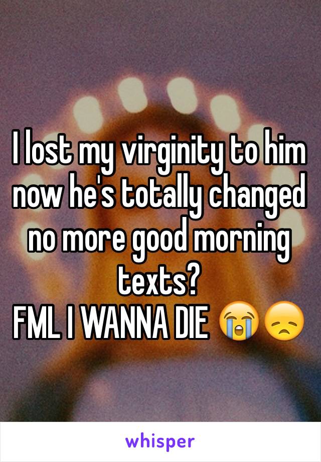 I lost my virginity to him now he's totally changed no more good morning texts? 
FML I WANNA DIE 😭😞