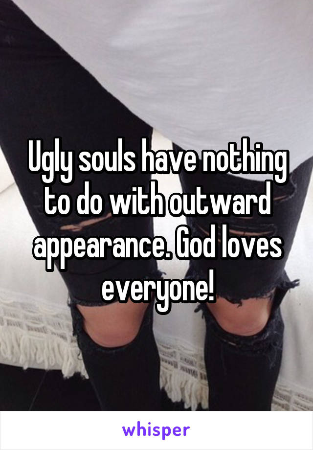Ugly souls have nothing to do with outward appearance. God loves everyone!