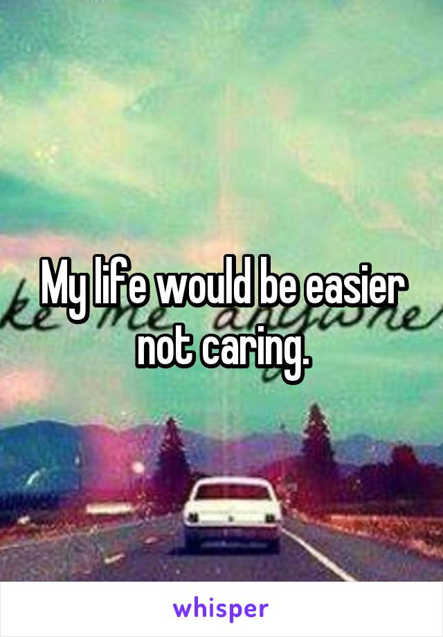 My life would be easier not caring.