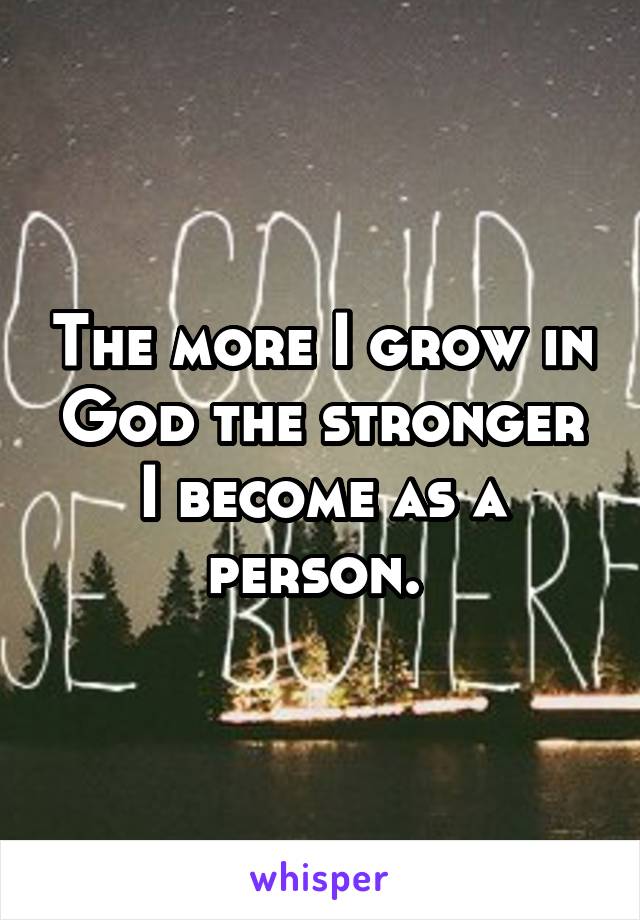 The more I grow in God the stronger I become as a person. 
