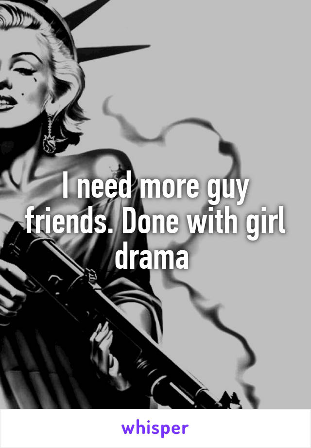 I need more guy friends. Done with girl drama 