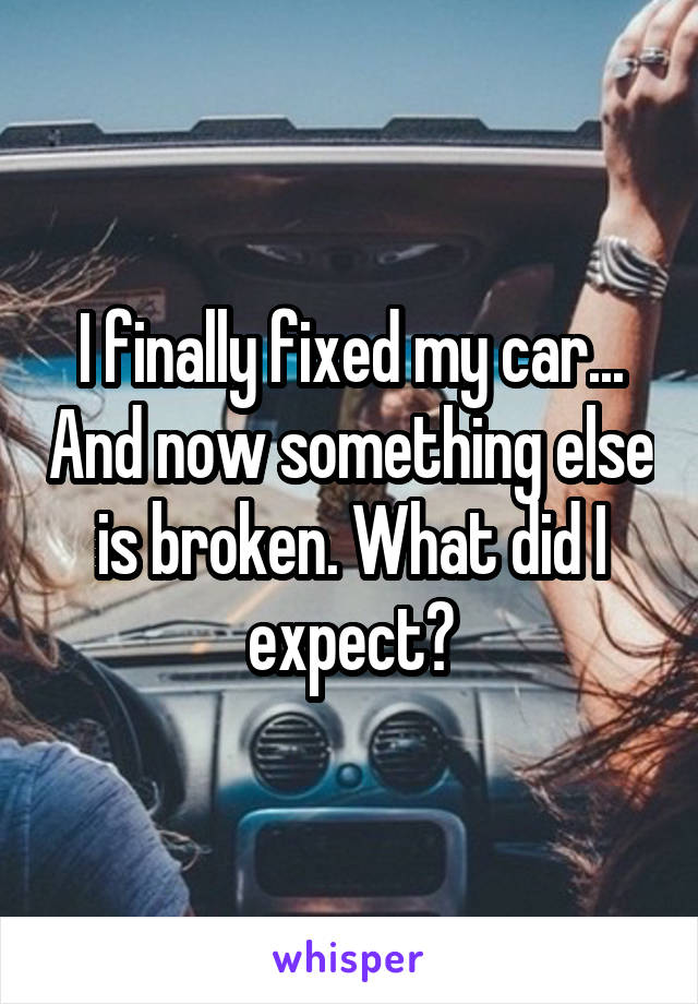 I finally fixed my car... And now something else is broken. What did I expect?