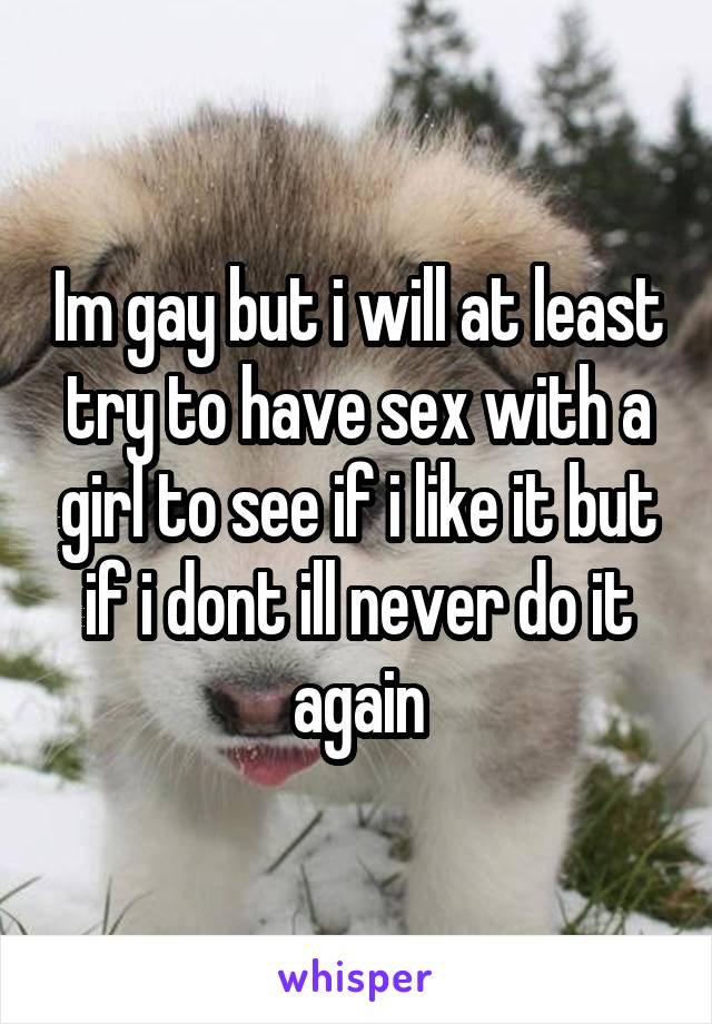 Im gay but i will at least try to have sex with a girl to see if i like it but if i dont ill never do it again