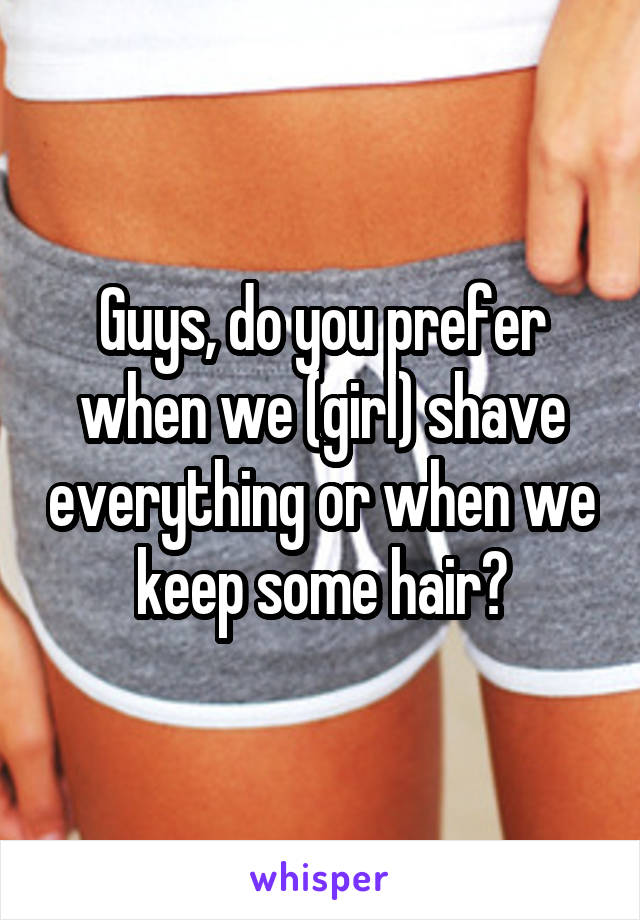 Guys, do you prefer when we (girl) shave everything or when we keep some hair?