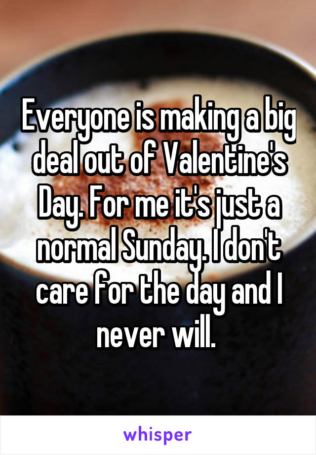 Everyone is making a big deal out of Valentine's Day. For me it's just a normal Sunday. I don't care for the day and I never will. 