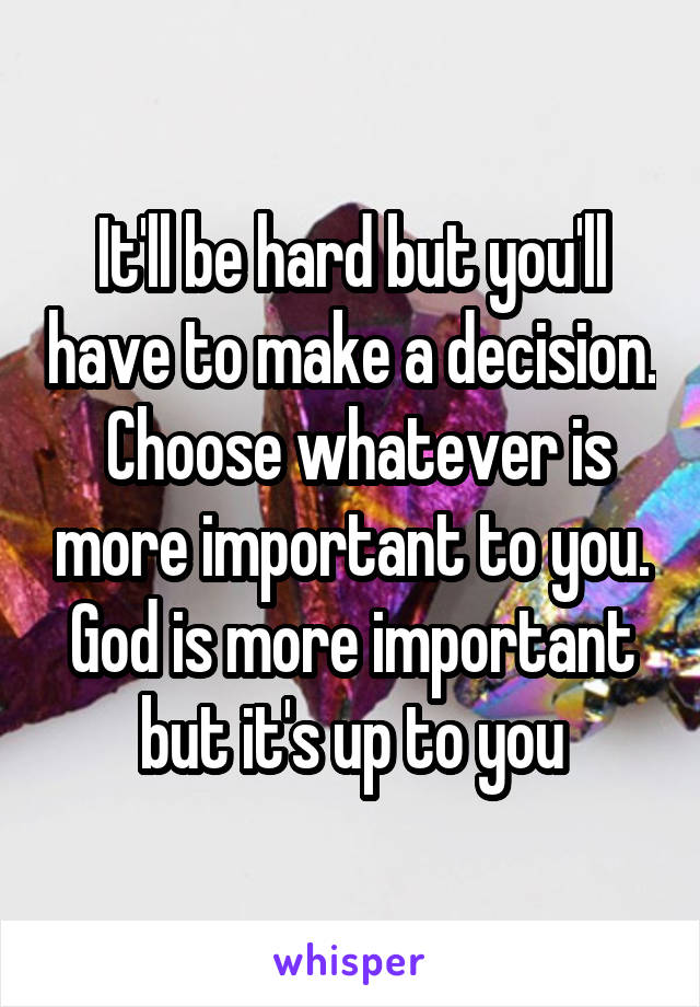 It'll be hard but you'll have to make a decision.  Choose whatever is more important to you. God is more important but it's up to you