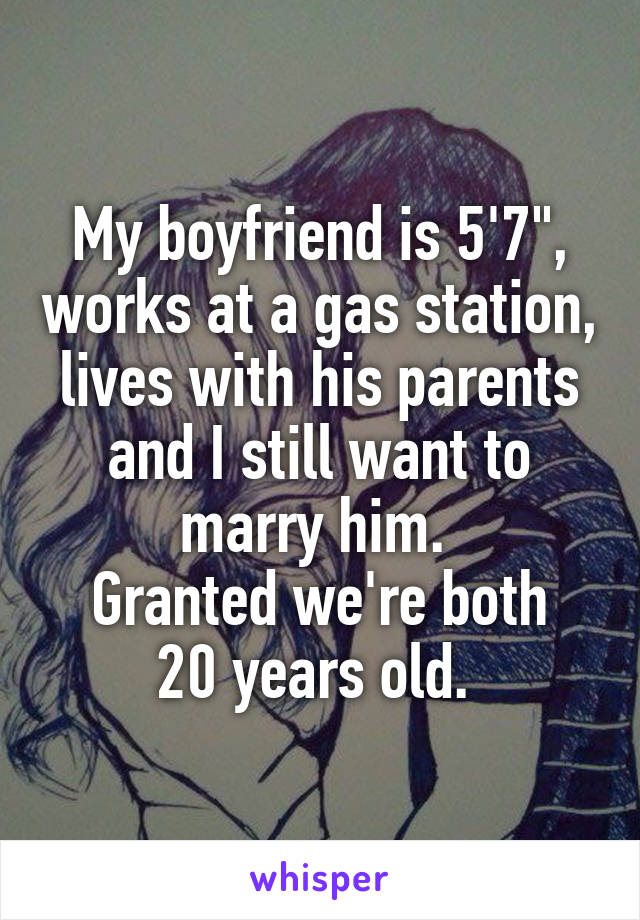 My boyfriend is 5'7", works at a gas station, lives with his parents and I still want to marry him. 
Granted we're both 20 years old. 