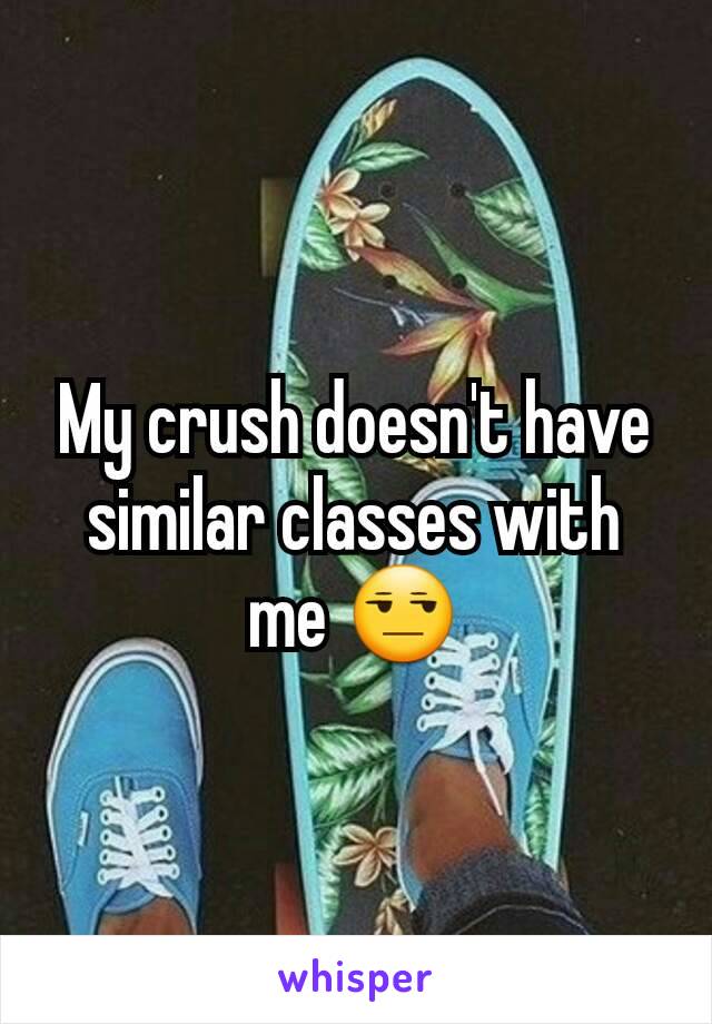 My crush doesn't have similar classes with me 😒