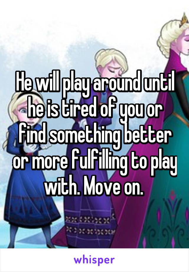 He will play around until he is tired of you or find something better or more fulfilling to play with. Move on. 