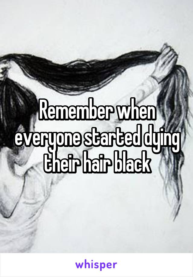 Remember when everyone started dying their hair black