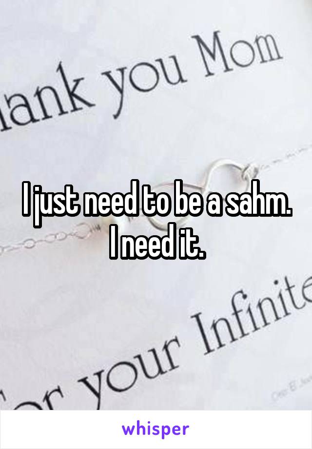 I just need to be a sahm. I need it.