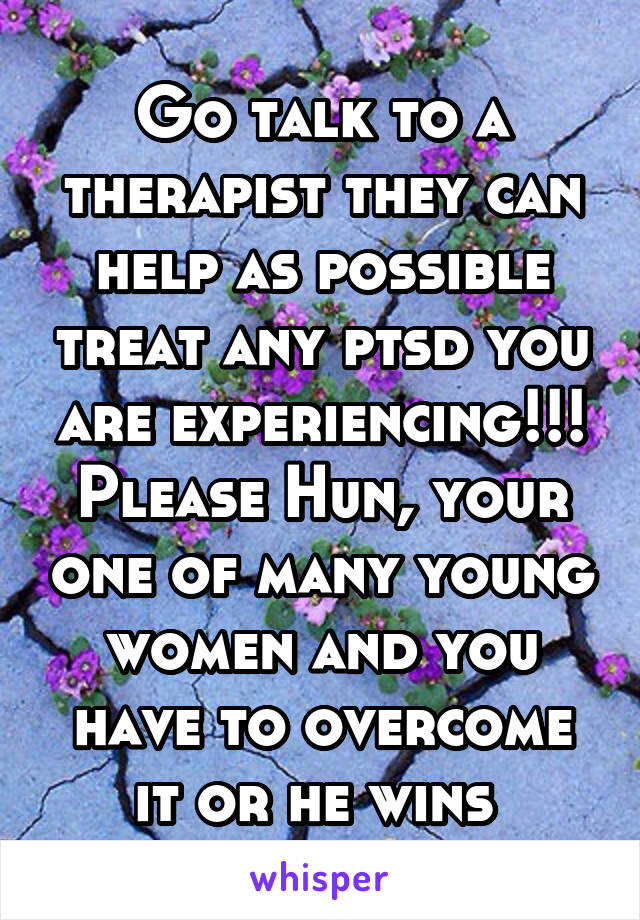 Go talk to a therapist they can help as possible treat any ptsd you are experiencing!!! Please Hun, your one of many young women and you have to overcome it or he wins 