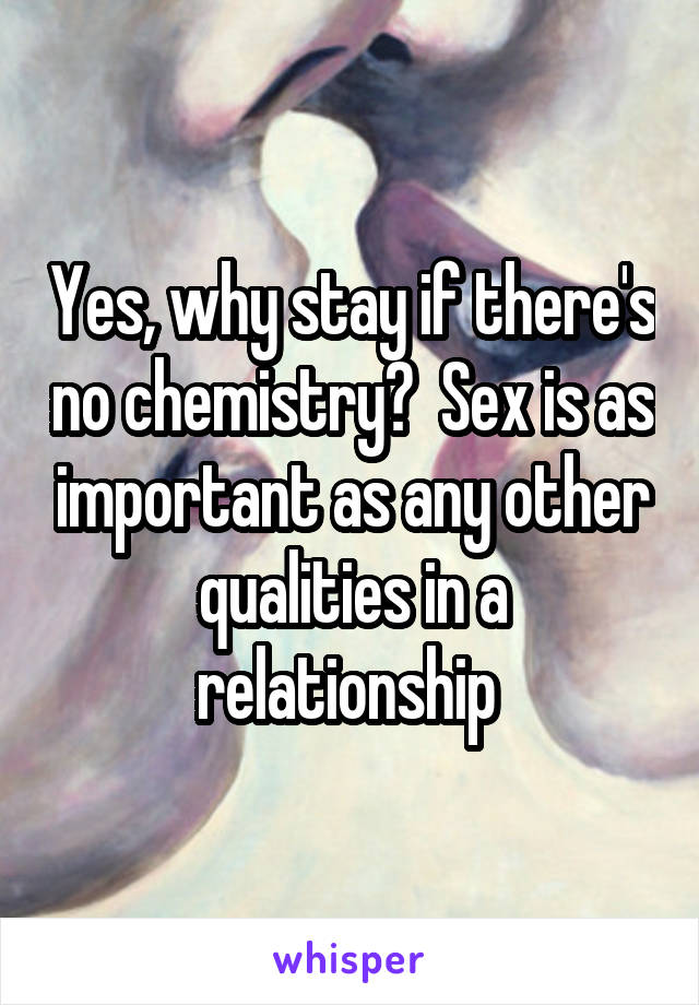 Yes, why stay if there's no chemistry?  Sex is as important as any other qualities in a relationship 