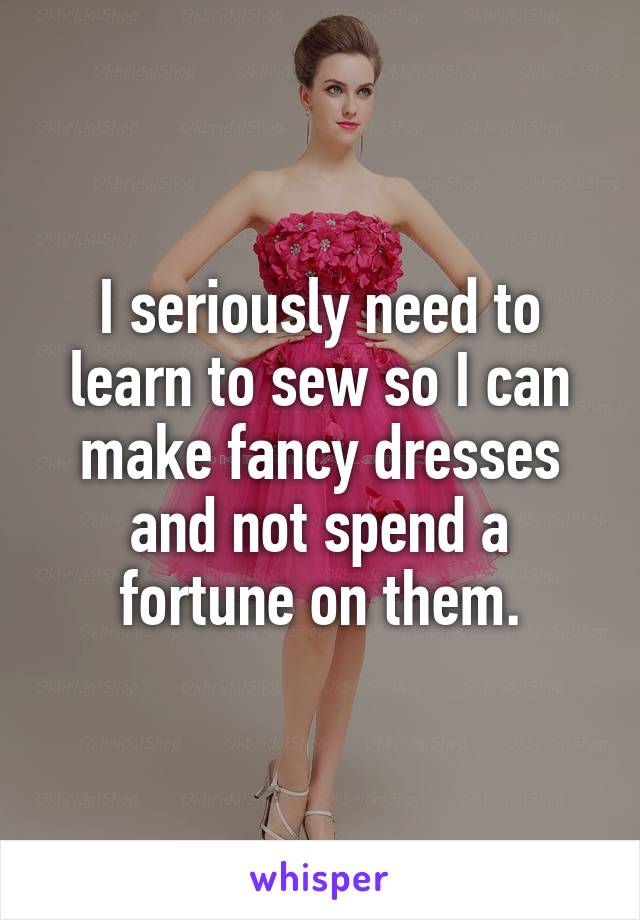 I seriously need to learn to sew so I can make fancy dresses and not spend a fortune on them.