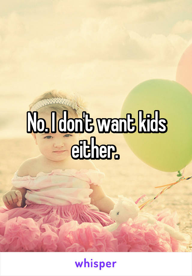 No. I don't want kids either. 