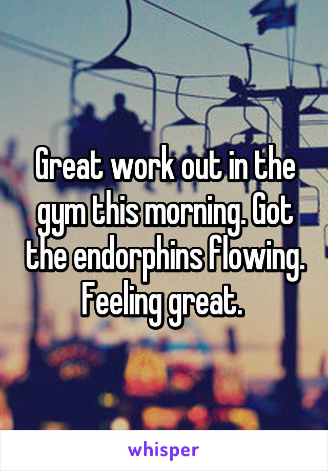 Great work out in the gym this morning. Got the endorphins flowing. Feeling great. 