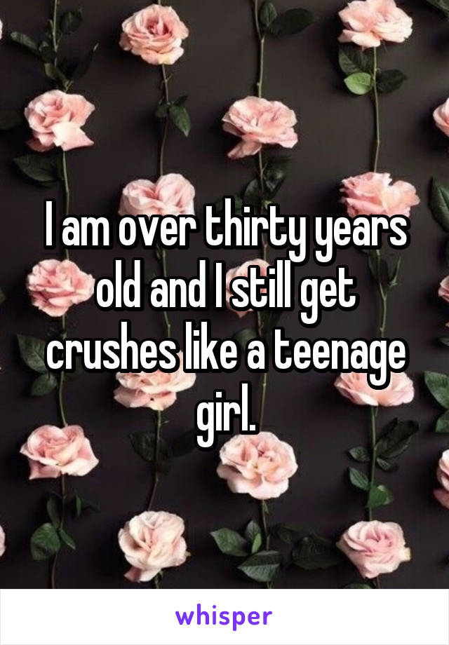 I am over thirty years old and I still get crushes like a teenage girl.