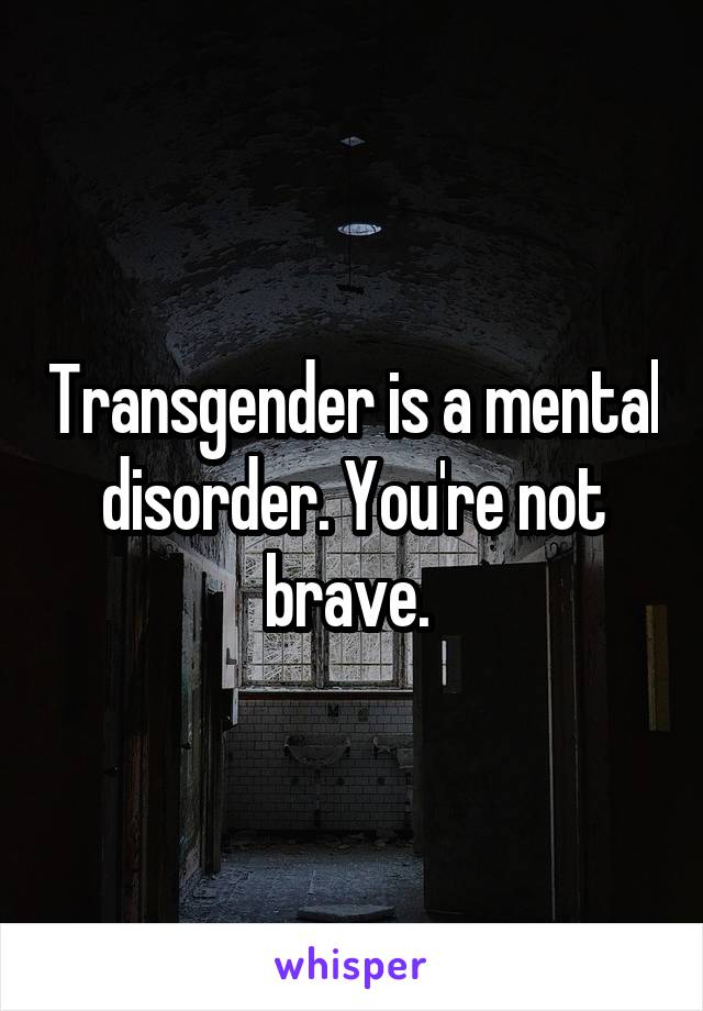 Transgender is a mental disorder. You're not brave. 