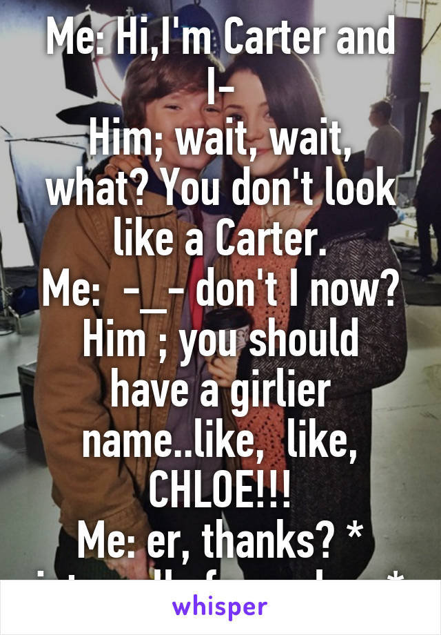 Me: Hi,I'm Carter and I-
Him; wait, wait, what? You don't look like a Carter.
Me:  -_- don't I now?
Him ; you should have a girlier name..like,  like, CHLOE!!!
Me: er, thanks? * internally facepalms *