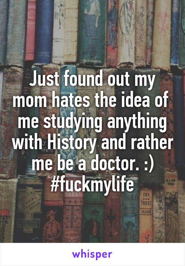 Just found out my mom hates the idea of 
me studying anything with History and rather me be a doctor. :) #fuckmylife