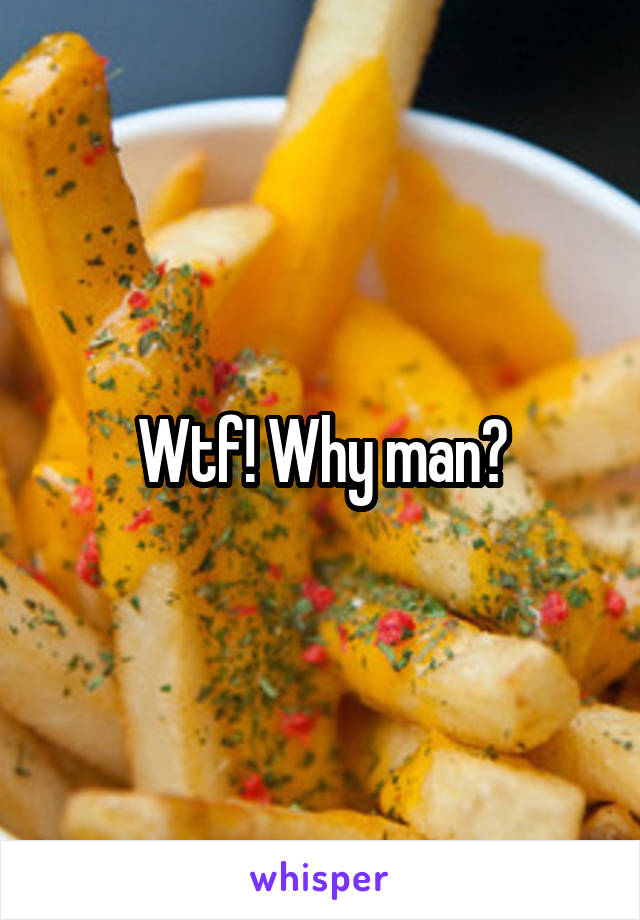 Wtf! Why man?