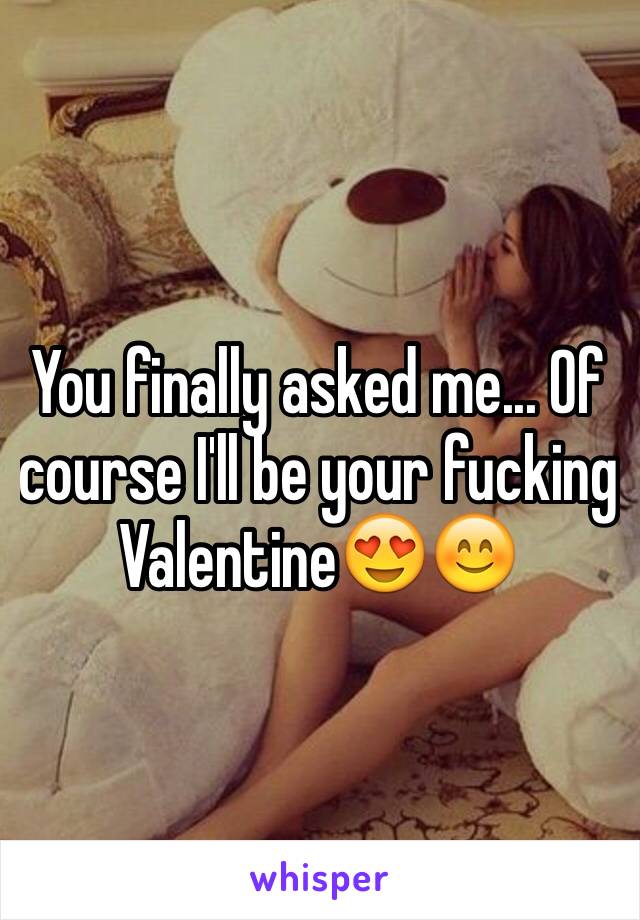 You finally asked me... Of course I'll be your fucking Valentine😍😊
