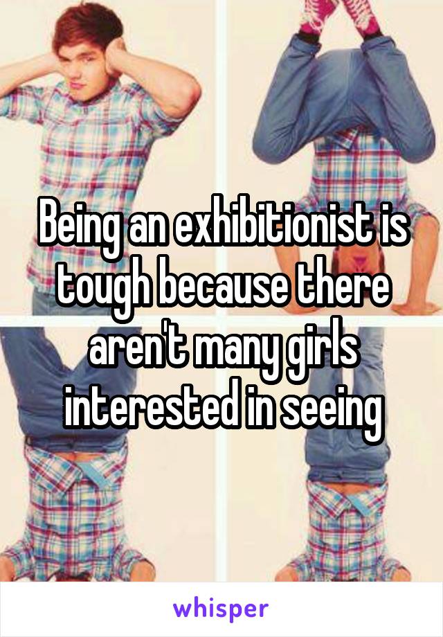 Being an exhibitionist is tough because there aren't many girls interested in seeing