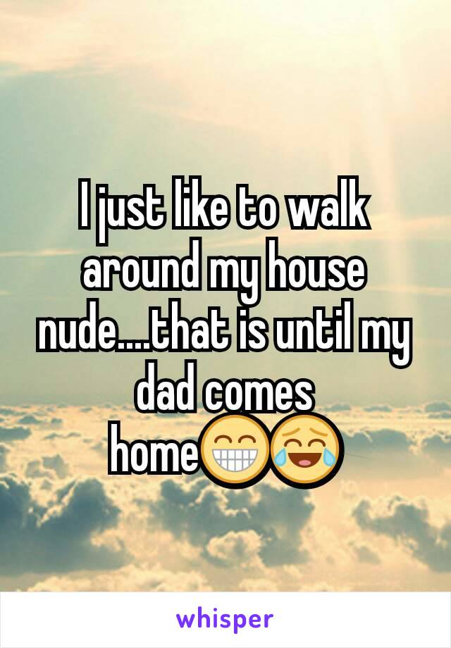 I just like to walk around my house nude....that is until my dad comes home😁😂