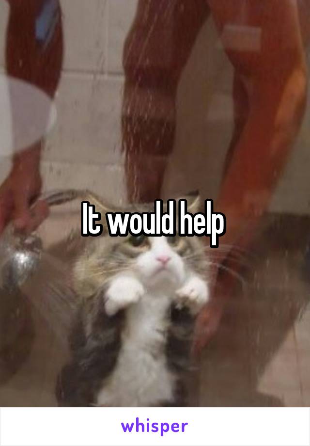 It would help 