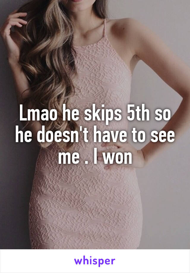 Lmao he skips 5th so he doesn't have to see me . I won