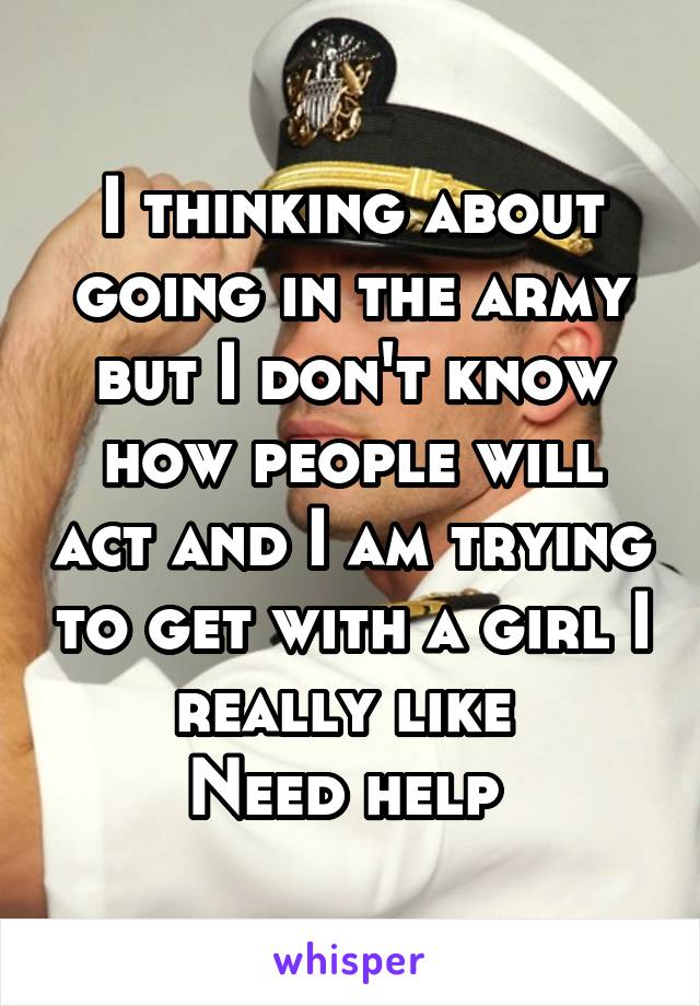 I thinking about going in the army but I don't know how people will act and I am trying to get with a girl I really like 
Need help 